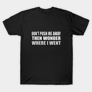 Don't push me away then wonder where I went T-Shirt